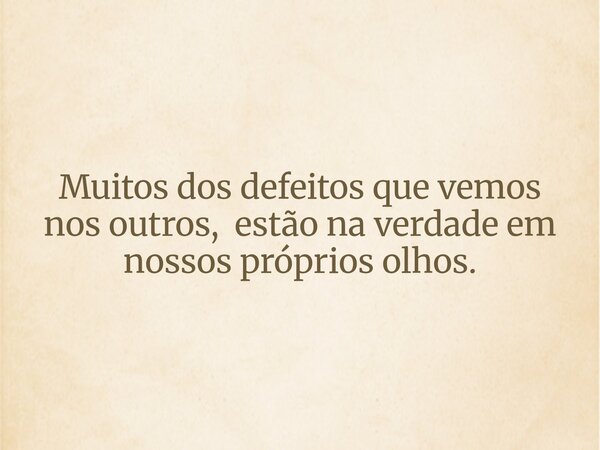 Muitos dos defeitos que vemos nos outros, estão na verdade em nossos próprios olhos.... Frase de WilsonSantana09.