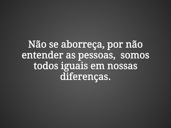 Não se aborreça, por não entender as pessoas, somos todos iguais em nossas diferenças.... Frase de WilsonSantana09.