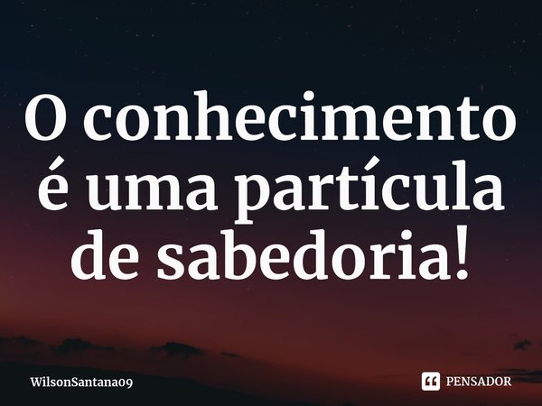 ⁠O conhecimento é uma partícula de sabedoria!... Frase de WilsonSantana09.