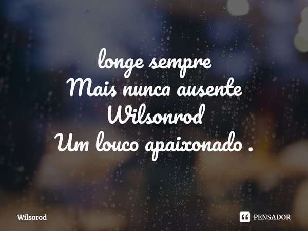 ⁠longe sempre
Mais nunca ausente
Wilsonrod
Um louco apaixonado .... Frase de Wilsorod.