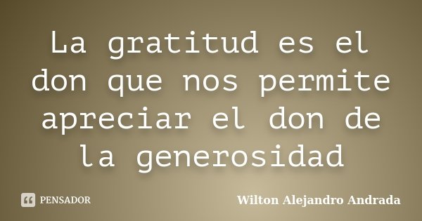 La gratitud es el don que nos permite apreciar el don de la generosidad... Frase de Wilton Alejandro Andrada.
