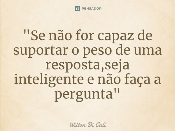 ⁠"Se não for capaz de suportar o peso de uma resposta,seja inteligente e não faça a pergunta"... Frase de Wilton Di Cali.