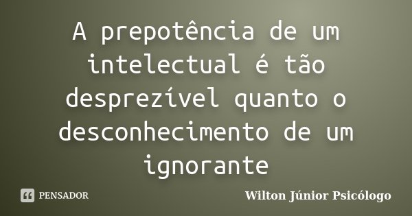 A prepotência de um intelectual é tão desprezível quanto o desconhecimento de um ignorante... Frase de Wilton Júnior Psicólogo.