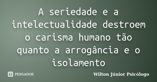 A seriedade e a intelectualidade destroem o carisma humano tão quanto a arrogância e o isolamento... Frase de Wilton Júnior Psicólogo.