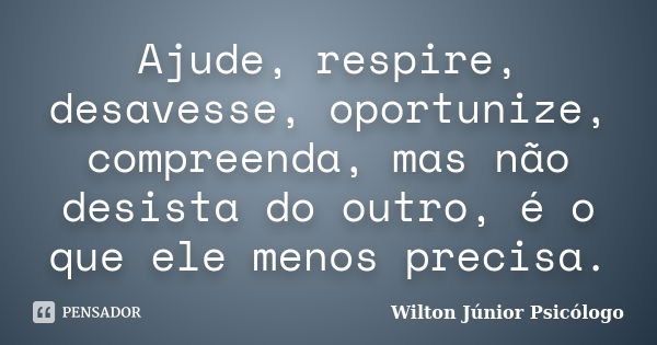 Ajude, respire, desavesse, oportunize, compreenda, mas não desista do outro, é o que ele menos precisa.... Frase de Wilton Júnior Psicólogo.