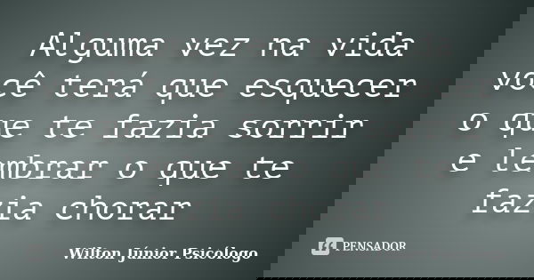 Alguma vez na vida você terá que esquecer o que te fazia sorrir e lembrar o que te fazia chorar... Frase de Wilton Júnior Psicólogo.