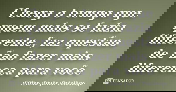 Chega o tempo que quem mais se fazia diferente, faz questão de não fazer mais diferença para você... Frase de Wilton Júnior Psicólogo.