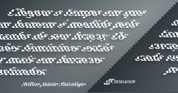 Chegou o tempo em que um homem é medido pelo tamanho de seu braço; Os corações femininos estão cada vez mais em buracos profundos.... Frase de Wilton Júnior Psicólogo.