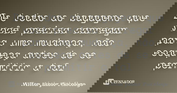 De todas as bagagens que você precisa carregar para uma mudança, não esqueça antes de se permitir a tal... Frase de Wilton Júnior Psicólogo.