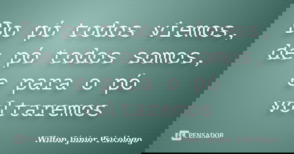Do pó todos viemos, de pó todos somos, e para o pó voltaremos... Frase de Wilton Júnior Psicólogo.