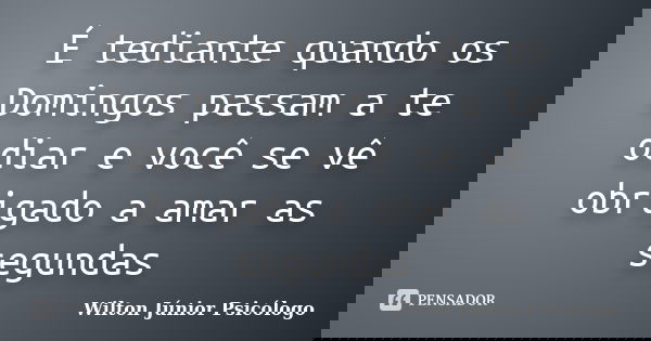É tediante quando os Domingos passam a te odiar e você se vê obrigado a amar as segundas... Frase de Wilton Júnior Psicólogo.