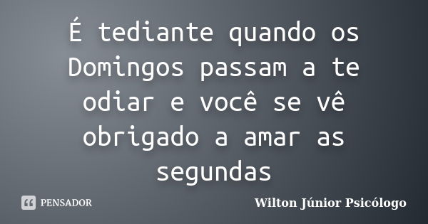 É tediante quando os Domingos passam a te odiar e você se vê obrigado a amar as segundas... Frase de Wilton Júnior Psicólogo.