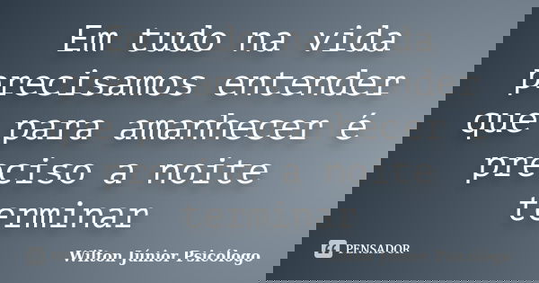 Em tudo na vida precisamos entender que para amanhecer é preciso a noite terminar... Frase de Wilton Júnior Psicólogo.