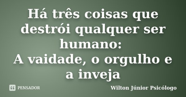 Há três coisas que destrói qualquer ser humano: A vaidade, o orgulho e a inveja... Frase de Wilton Júnior Psicólogo.
