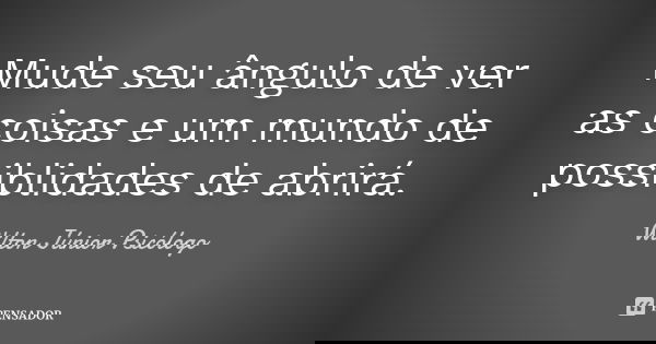 Mude seu ângulo de ver as coisas e um mundo de possiblidades de abrirá.... Frase de Wilton Júnior Psicólogo.