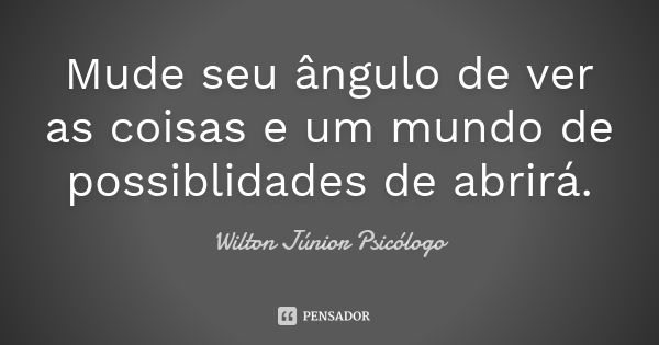 Mude seu ângulo de ver as coisas e um mundo de possiblidades de abrirá.... Frase de Wilton Júnior Psicólogo.