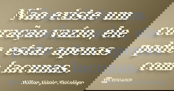 Não existe um coração vazio, ele pode estar apenas com lacunas.... Frase de Wilton Júnior Psicólogo.