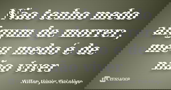 Não tenho medo algum de morrer; meu medo é de não viver... Frase de Wilton Júnior Psicólogo.