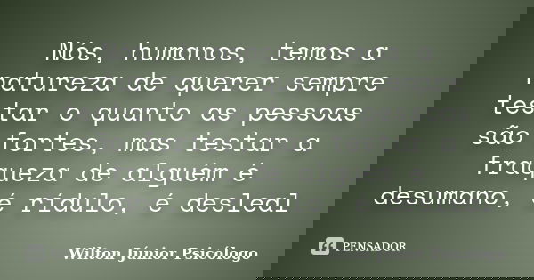 Nós, humanos, temos a natureza de querer sempre testar o quanto as pessoas são fortes, mas testar a fraqueza de alguém é desumano, é rídulo, é desleal... Frase de Wilton Júnior Psicólogo.