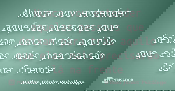 Nunca vou entender aquelas pessoas que deixam para trás aquilo que elas mais precisarão lá na frente... Frase de Wilton Júnior Psicólogo.