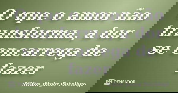 O que o amor não transforma, a dor se encarrega de fazer... Frase de Wilton Júnior Psicólogo.