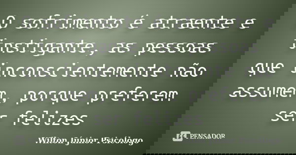 O sofrimento é atraente e instigante, as pessoas que inconscientemente não assumem, porque preferem ser felizes... Frase de Wilton Júnior Psicólogo.