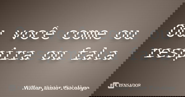 Ou você come ou respira ou fala... Frase de Wilton Júnior Psicólogo.