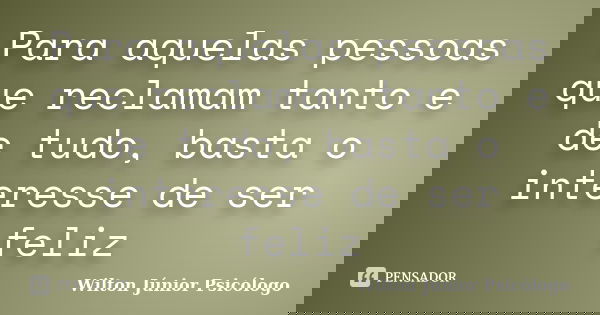 Para aquelas pessoas que reclamam tanto e de tudo, basta o interesse de ser feliz... Frase de Wilton Júnior Psicólogo.