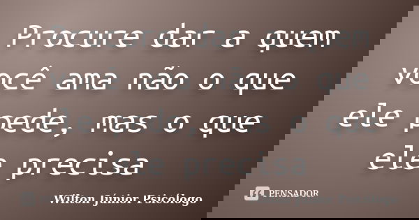 Procure dar a quem você ama não o que ele pede, mas o que ele precisa... Frase de Wilton Júnior Psicólogo.