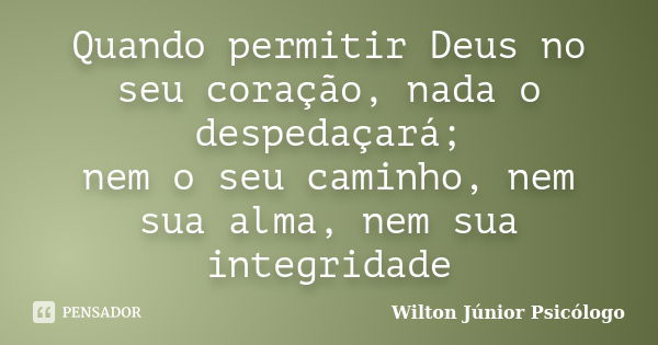 Quando permitir Deus no seu coração, nada o despedaçará; nem o seu caminho, nem sua alma, nem sua integridade... Frase de Wilton Júnior Psicólogo.