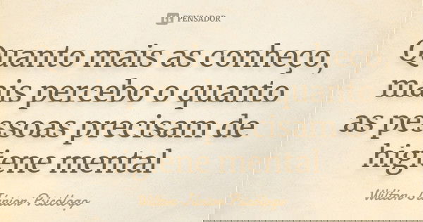 Quanto mais as conheço, mais percebo o quanto as pessoas precisam de higiene mental... Frase de Wilton Júnior Psicólogo.