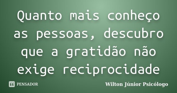 Quanto mais conheço as pessoas, descubro que a gratidão não exige reciprocidade... Frase de Wilton Júnior Psicólogo.