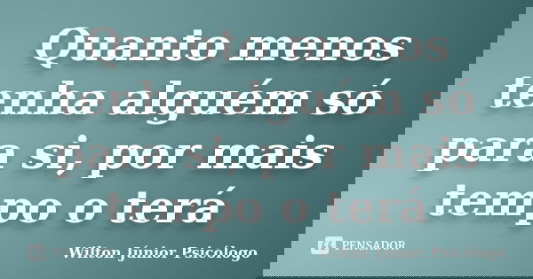 Quanto menos tenha alguém só para si, por mais tempo o terá... Frase de Wilton Júnior Psicólogo.