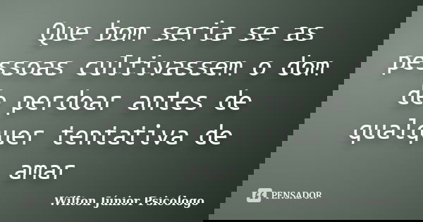 Que bom seria se as pessoas cultivassem o dom de perdoar antes de qualquer tentativa de amar... Frase de Wilton Júnior Psicólogo.
