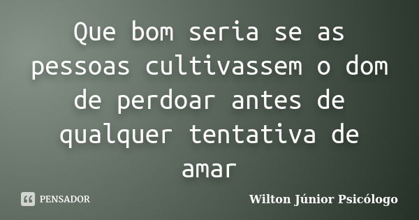 Que bom seria se as pessoas cultivassem o dom de perdoar antes de qualquer tentativa de amar... Frase de Wilton Júnior Psicólogo.