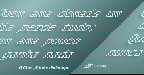 Quem ama demais um dia perde tudo; Quem ama pouco nunca ganha nada... Frase de Wilton Júnior Psicólogo.