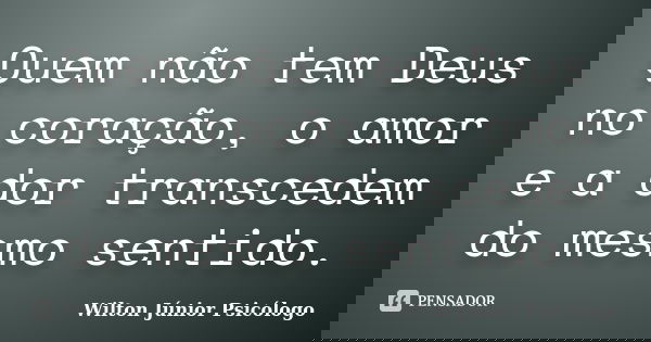 Quem não tem Deus no coração, o amor e a dor transcedem do mesmo sentido.... Frase de Wilton Júnior Psicólogo.