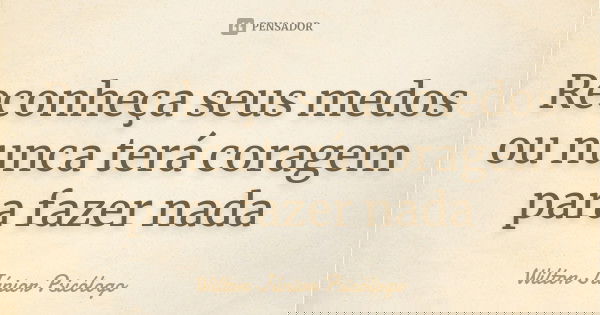 Reconheça seus medos ou nunca terá coragem para fazer nada... Frase de Wilton Júnior Psicólogo.