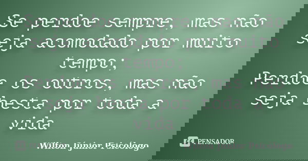 Se perdoe sempre, mas não seja acomodado por muito tempo; Perdoe os outros, mas não seja besta por toda a vida... Frase de Wilton Júnior Psicólogo.