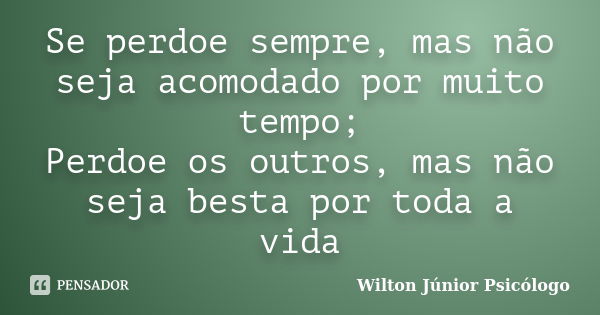 Se perdoe sempre, mas não seja acomodado por muito tempo; Perdoe os outros, mas não seja besta por toda a vida... Frase de Wilton Júnior Psicólogo.