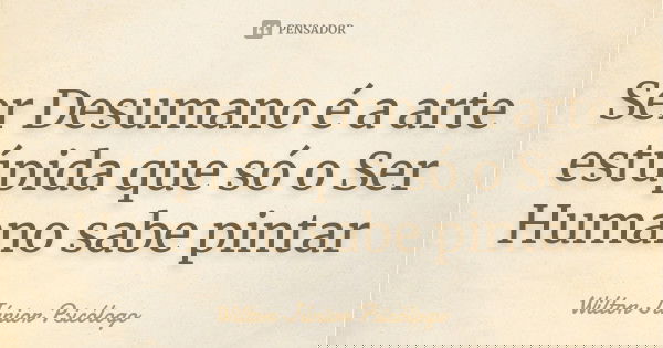 Ser Desumano é a arte estúpida que só o Ser Humano sabe pintar... Frase de Wilton Júnior Psicólogo.