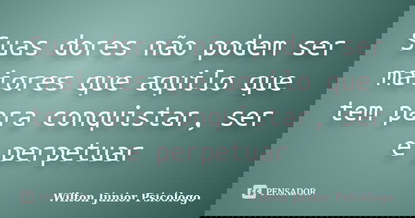 Suas dores não podem ser maiores que aquilo que tem para conquistar, ser e perpetuar... Frase de Wilton Júnior Psicólogo.