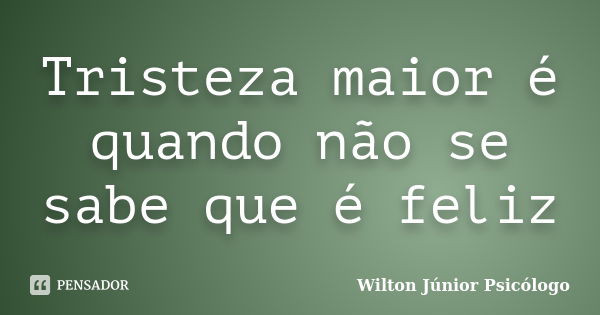 Tristeza maior é quando não se sabe que é feliz... Frase de Wilton Júnior Psicólogo.