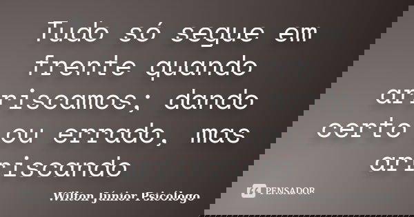 Tudo só segue em frente quando arriscamos; dando certo ou errado, mas arriscando... Frase de Wilton Júnior Psicólogo.
