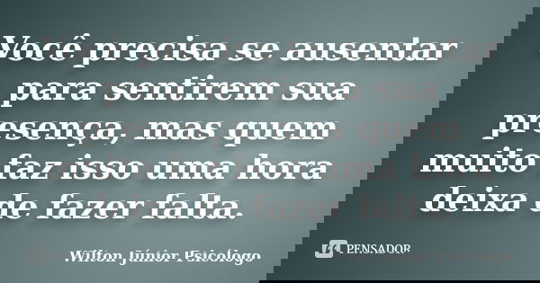 Você precisa se ausentar para sentirem sua presença, mas quem muito faz isso uma hora deixa de fazer falta.... Frase de Wilton Júnior Psicólogo.