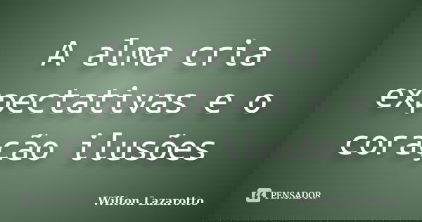 A alma cria expectativas e o coração ilusões... Frase de Wilton Lazarotto.