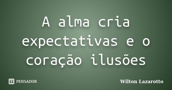 A alma cria expectativas e o coração ilusões... Frase de Wilton Lazarotto.