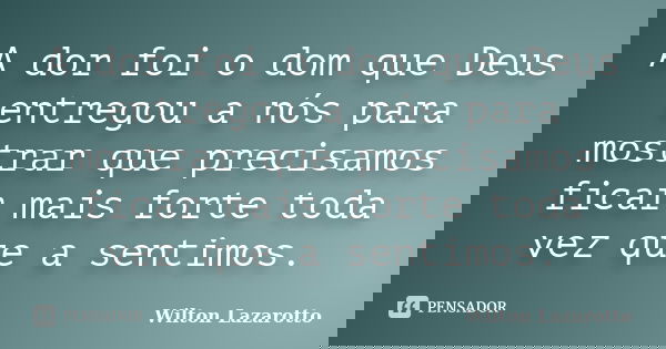 A dor foi o dom que Deus entregou a nós para mostrar que precisamos ficar mais forte toda vez que a sentimos.... Frase de Wilton Lazarotto.