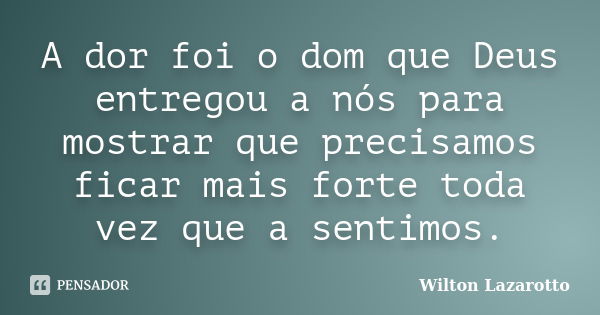 A dor foi o dom que Deus entregou a nós para mostrar que precisamos ficar mais forte toda vez que a sentimos.... Frase de Wilton Lazarotto.