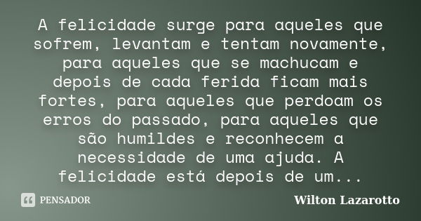 A felicidade surge para aqueles que sofrem, levantam e tentam novamente, para aqueles que se machucam e depois de cada ferida ficam mais fortes, para aqueles qu... Frase de Wilton Lazarotto.